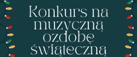 Na ciemnozielonym tle informacje o konkursie. W lewym dolnym rogu kolorowy bałwanek, w prawym - choinka w kolorze zielonym z kolorowymi bombkami. Dookoła plakatu świateczne lampki.