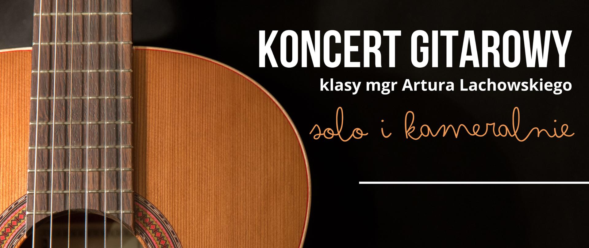 Czarny plakat ze zdjęciem gitary z bliska z lewej strony. U góry białą, pogrubioną czcionką: "Koncert gitarowy klasy mgr Artura Lachowskiego". Poniżej pisaną, ozdobną czcionką w kolorze pomarańczowym "solo i kameralnie".
