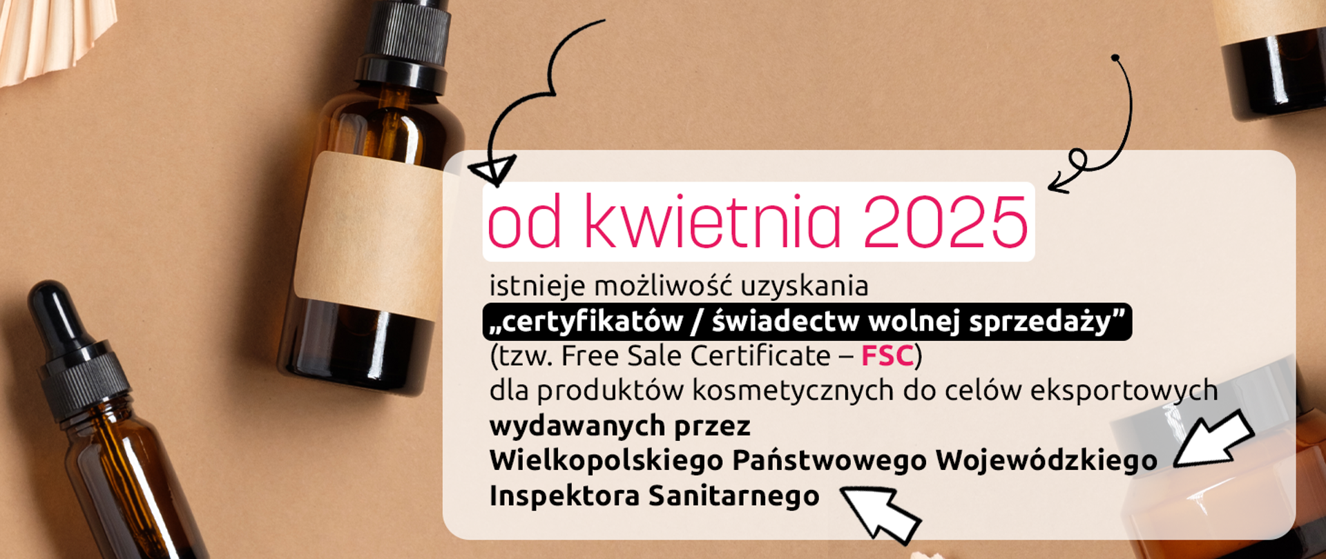 Certyfikat wolnej sprzedaży informacja od kwietnia 2025 r. istnieje możliwość uzyskania „certyfikatów / świadectw wolnej sprzedaży” (tzw. Free Sale Certificate – FSC) dla produktów kosmetycznych do celów eksportowych wydawanych przez Wielkopolskiego Państwowego Wojewódzkiego Inspektora Sanitarnego zdjęcie kosmetyków