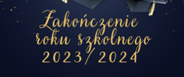 Na granatowym tle informacja o zakończeniu roku szkolnego 2023/2024, w górnej części złote konfetti i czapki - biret oraz napis zakończenie roku szkolnego 2023/2024 oraz data i godzina 