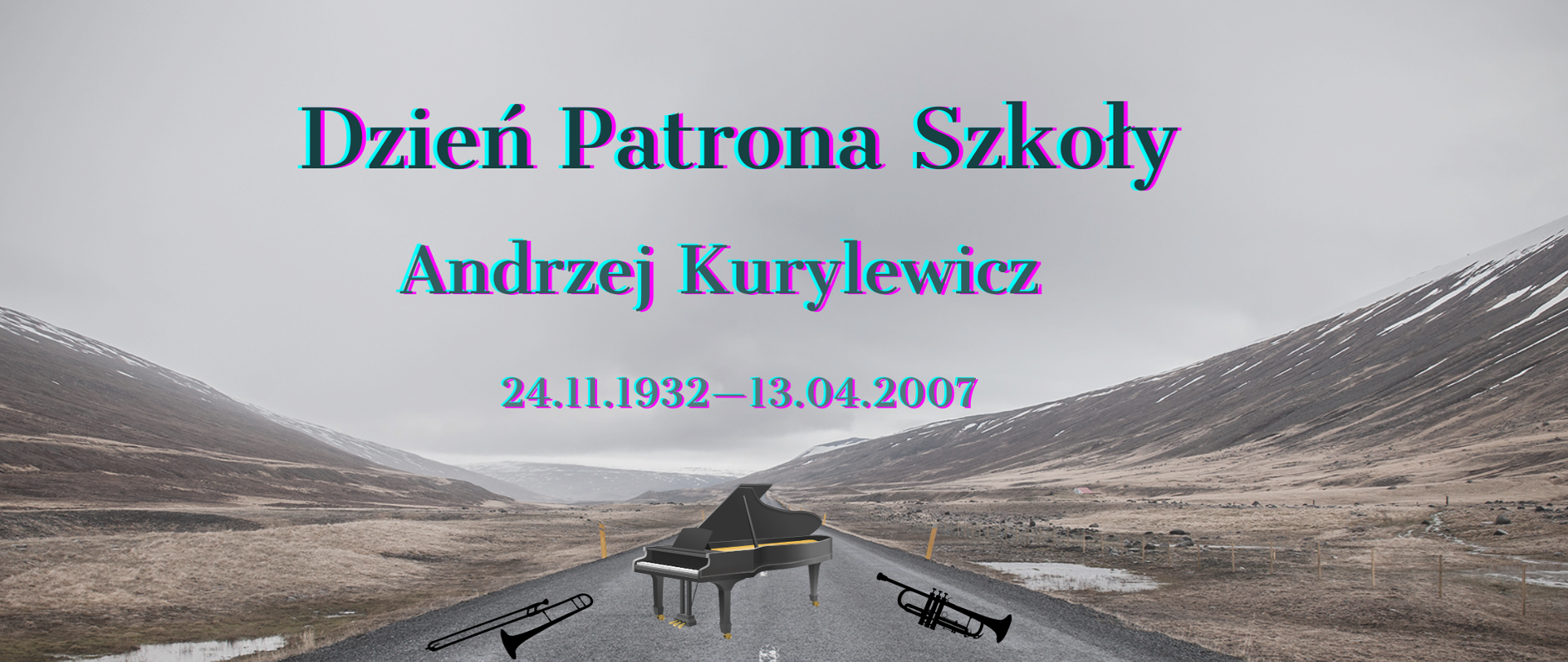 Plakat przedstawiający drogę pomiędzy wzgórzami. Na środku drogi widać czarny fortepian. z lewej strony fortepianu leży czarny puzon a z prawej czarna trąbka. W górnej części plakatu kolorowy tekst: Dzień Patrona Szkoły Andrzej Kurylewicz 24.11.1932 - 13.04.2007, w dolnej części tekst w białym kolorze: Kompozytor, pianista, trębacz, puzonista i dyrygent.