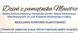 Plakat z informacją dotyczącą Szkolnego Konkursu plastycznego i literackiego "Dzień z pamiętnika Maestro"; Konkurs organizowany jest dla uczniów ZPSM w Dębicy, na plakacie umieszczono Regulamin Konkursu Plastycznego czcionką w kolorze granatowym; tłem plakatu jest na żółtym tle zapisana kartka pamiętnika, w prawym dolnym rogu granatowe gęsie pióro; na dole plakatu umieszczono organizatora konkursu 