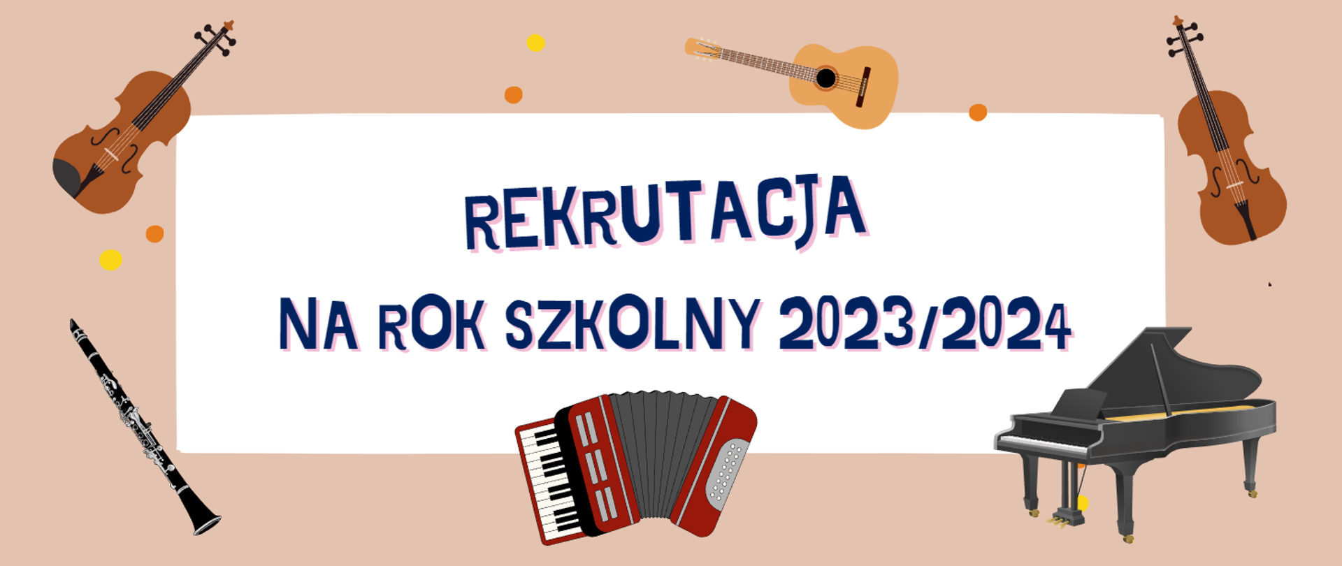 Na beżowym tle biały poziomy prostokąt, a w nim napis w kolorze granatowym: REKRUTACJA NA ROK SZKOLNY 2023/2024. Na banerze widoczne instrumenty: w lewym górnym rogu obrazek skrzypiec. Powyżej napisu obrazek gitary. W prawym górnym rogu obrazek wiolonczeli. W lewym dolnym rogu obrazek klarnetu. Na środku pod napisem obrazek akordeonu. W prawym dolnym rogu obrazek fortepianu. Między skrzypcami a klarnetem dwie kropki - jedna w kolorze żółtym, a druga pomarańczowa. Za pedałami fortepianu kryją się takie same dwie kropki. Nad napisem dwie kropki w tych samych kolorach. Kropka w kolorze pomarańczowym z prawej strony gitary.