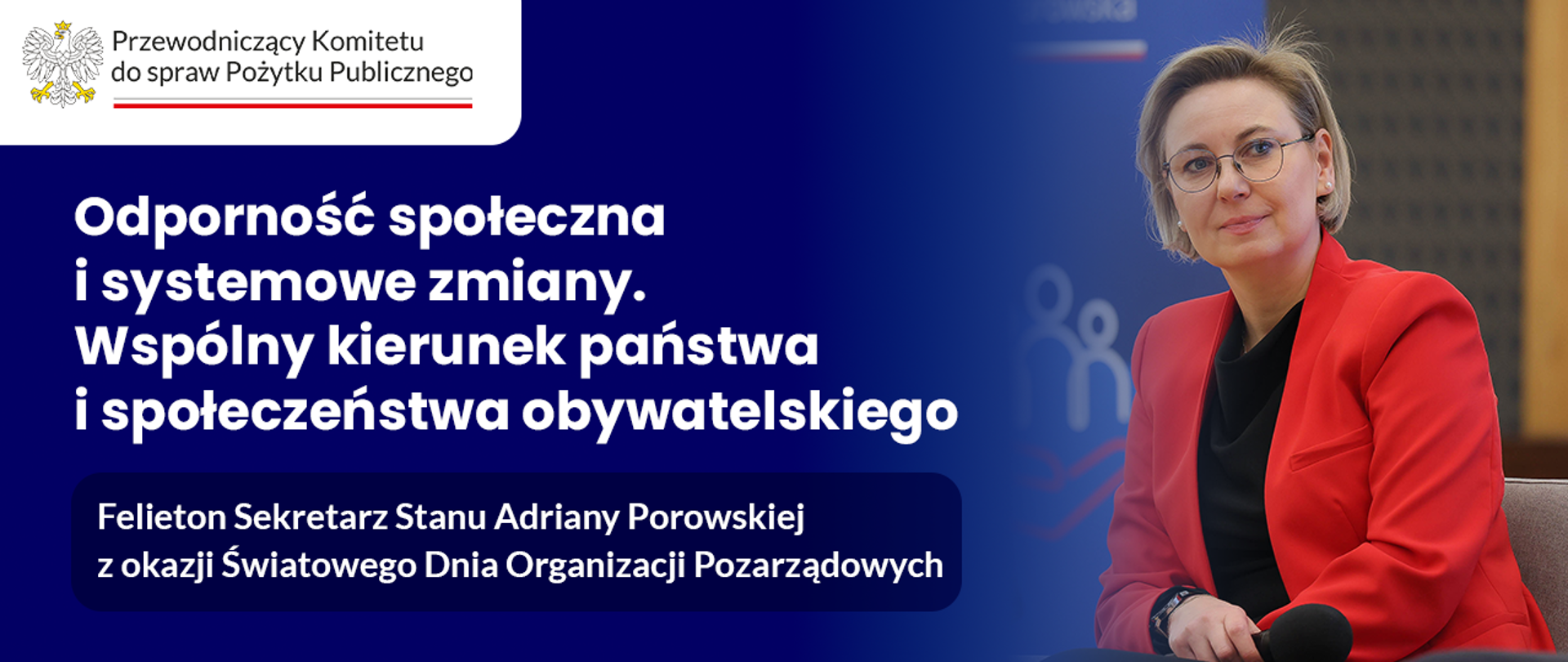 Grafika nagłówkowa do artykułu. Po lewej stronie, jednolitym tle, widoczny jest tytuł: Odporność społeczna i systemowe zmiany. Wspólny kierunek państwa i społeczeństwa obywatelskiego. Felieton Sekretarz Stanu Adriany Porowskiej z okazji Światowego Dnia Organizacji Pozarządowych. Po prawej stronie grafiki umieszczone jest zdjęcie, które przedstawia panią Adrianę Porowską, Sekretarz Stanu w Kancelarii Prezesa Rady Ministrów. W lewym górnym rogu znajduje się logo Przewodniczącego Komitetu do spraw Pożytku Publicznego. 