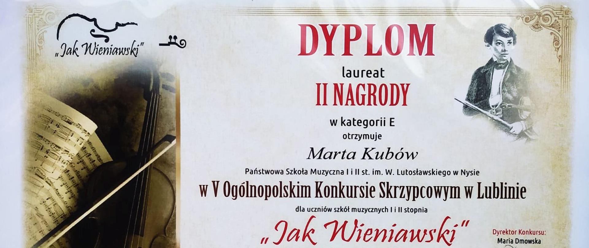 Grafika - dyplom. Tło białe z żółtymi odcieniami. Z lewej strony zdjęcie przedstawiające skrzypce, smyczek i nuty. nad zdjęciem napis: "Jak Wieniawski". W prawym górnym rogu wizerunek młodego Henryka Wieniawskiego. Po środku napisy: DYPLOM laureat II NAGRODY w kategorii E otrzymuje Marta Kubów Państwowa Szkoła Muzyczna I i II stopnia im. Witolda Lutosławskiego w Nysie w V Ogólnopolskim Konkursie Skrzypcowym w Lublinie dal uczniów szkół muzycznych I i II stopnia "Jak Wieniawski" 6-7 czerwca 2023. W dolnej części skład Jury z autografami. Na samym dole loga instytucji wspierających organizację konkursu.
