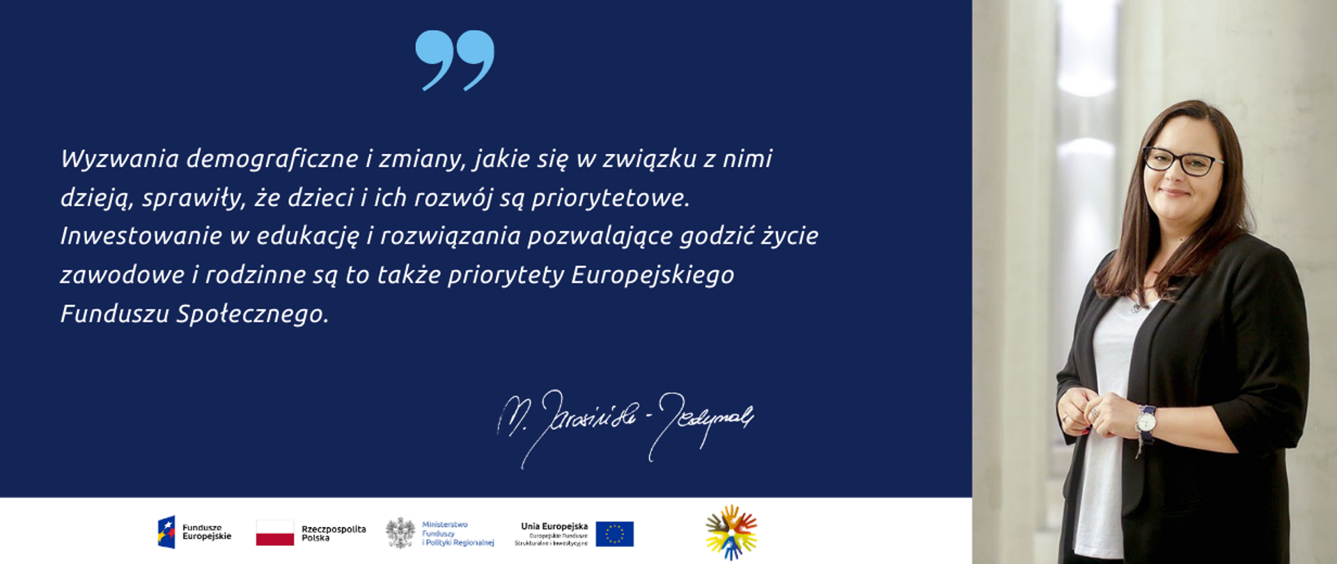 Od lewej napis: „Wyzwania demograficzne i zmiany jakie się w związku z nimi dzieją sprawiają, że dzieci i ich rozwój stają się jednymi z najważniejszych priorytetów dla Polski. Dlatego tak ważne jest inwestowanie w opiekę i edukację dzieci. Jest to także jeden z priorytetów Europejskiego Funduszu Społecznego wdrażanego w Polsce od 2004 roku.”. Obok zdjęcie minister Jarosińskiej-Jedynak.