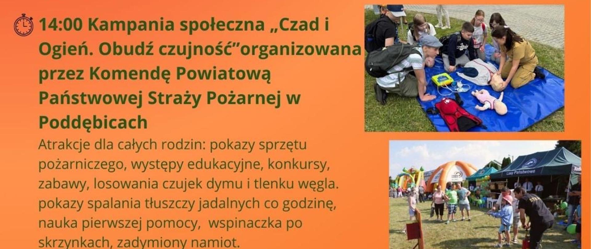 Plakat z rozpisem wydarzeń
10:00 "Rowerem po kulture - rajd rowerowy szlakiem folkowych przystanków"
projekt realizowany przez Poddebicki Klub Turystyki Rowerowej i Pieszej "Rowerowe EPD" w ramach programu Budzetu Obywatelskiego Województwa tódzkiego
14:00 Kampania spoteczna „Czad i Ogien. Obudz czujność" organizowana przez Komende Powiatowa Panstwowej Strazy Pozarnej w Poddebicach
Atrakcje dla catych rodzin: pokazy sprzetu pozarniczego, wystepy edukacyjne, konkursy, zabawy, losowania czujek dymu i tlenku wegla. pokazy spalania ttuszczy jadalnych co godzine, nauka pierwszej pomocy, wspinaczka po skrzynkach, zadymiony namiot.
16:00 Oficjalne rozpoczecie wydarzenia:
﻿﻿przywitanie gosci
﻿﻿konkurs w ramach kampanii "Czad i ogien. Obudz czujnosc"
﻿﻿koncert Jacka Malanowskiego wraz z Aneta Kozielska i Oliwia