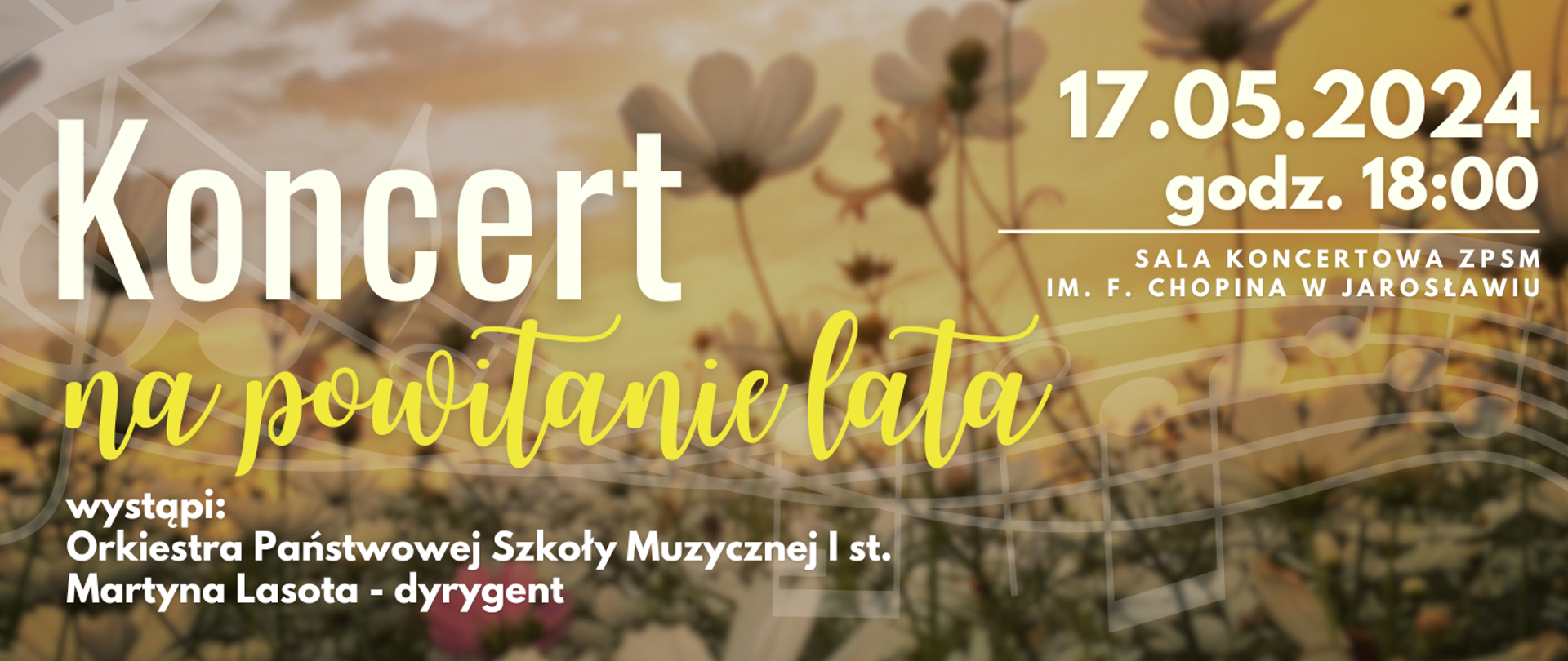 Baner reklamowy koncertu na powitanie lata 17 maja 2024. Na tle zdjęcia z ikonografiką nut oraz roślinności biały napis: Koncert na powitanie lata 17.05.2024 godz. 18:00 SALA KONCERTOWA ZPSM IM. F. CHOPINA W JAROSŁAWIU.
wystąpi: Orkiestra Państwowej Szkoły Muzycznej I st. Martyna Lasota - dyrygent