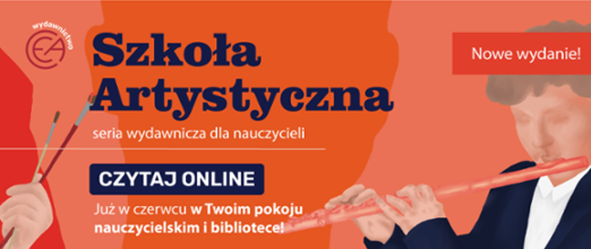 Po lewej stronie logo wydawnictwa CEA i grafika przedstawiająca dłoń trzymającą pędzle. Na pomarańczowym tle duży napis "Szkoła Artystyczna seria wydawnicza dla nauczycieli" oraz przycisk "Czytaj online". Poniżej informacja :Już w czerwcu w Twoim pokoju nauczycielskim i bibliotece'. Po prawej stronie, na jaśniejszym tle grafika młodego człowieka grającego na flecie poprzecznym oraz napis "Nowe wydanie".