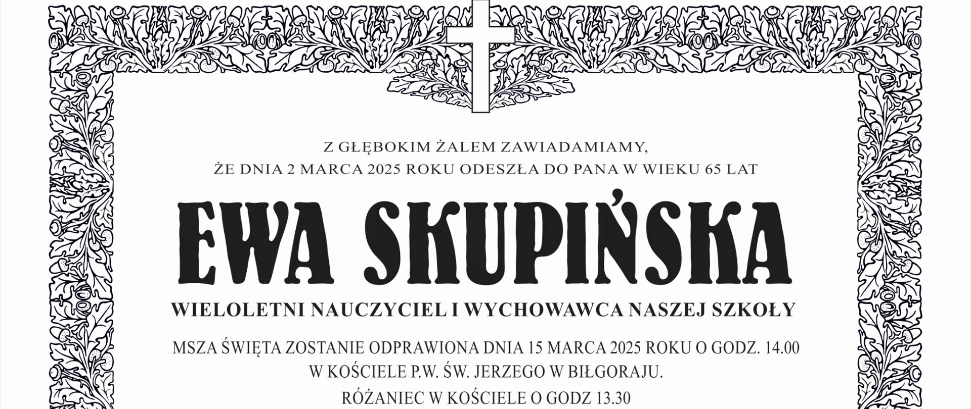 Ogłoszenie o pogrzebie - z głębokim żalem zawiadamiamy, że dnia 2 marca 2025 roku odeszła do Pana w wieku 65 lat Ewa Skupińska, wieloletni nauczyciel i wychowawca naszej szkoły. Msza Święta zostanie odprawiona dnia 15 marca 2025 roku o godz. 14.00 w kościele p.w. św. Jerzego w Biłgoraju