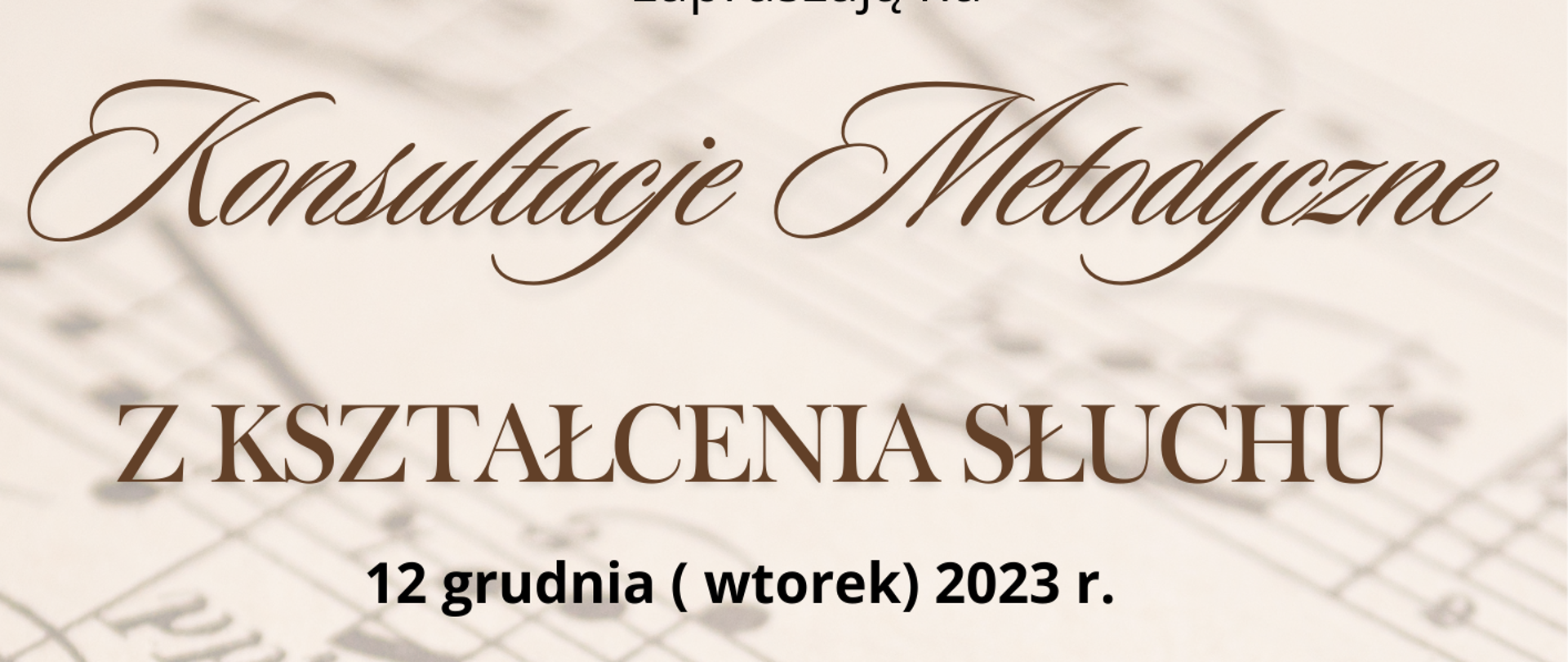 Grafika w beżowym jasnym kolorze z pięciolinią i nutami w tle. W górnym prawym rogu logo szkoły, obok pełna nazwa szkoły oraz sekcji instrumentów dętych organizujących wydarzenie. Poniżej zaproszenie na Konsultacje metodyczne z kształcenie słuchu, które poprowadzi Pani mgr Lidia Florek- Stokłosa z Akademii Muzycznej w Krakowie. Na plakacie jest zawarta informacja, że zajęcia teoretyczne oprócz wytypowanych klas- V i VI a cyklu sześcioletniego odbywać się będą do 14.45. Dolna część plakatu to harmonogram konsultacji:
15.30 - 16.15 lekcja pokazowa
16.15 - 17.45 - omówienie
17.45- 18.30 - lekcja pokazowa
18.30 - 19.30 - omówienie 