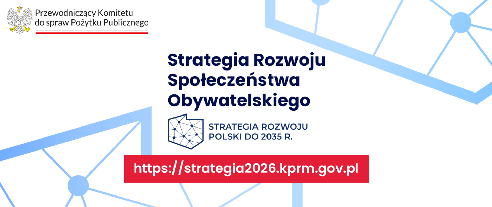 Grafika nagłówkowa. W lewym górnym rogu logo Przewodniczącego Komitetu do spraw Pożytku Publicznego. Pośrodku tytuł: Strategia Rozwoju Społeczeństwa Obywatelskiego oraz logo Strategii Rozwoju Polski do 2035 roku. Symbol graficzny Strategii Rozwoju Polski ma formę uproszczonego, geometrycznego konturu mapy Polski, który jest wypełniony siatką połączonych ze sobą punktów. Poniżej jest link do ankiety: https://strategia2026.kprm.gov.pl. W tle grafiki widoczne są elementy nawiązujące do symbolu graficznego Strategii Rozwoju Polski do 2035 roku.