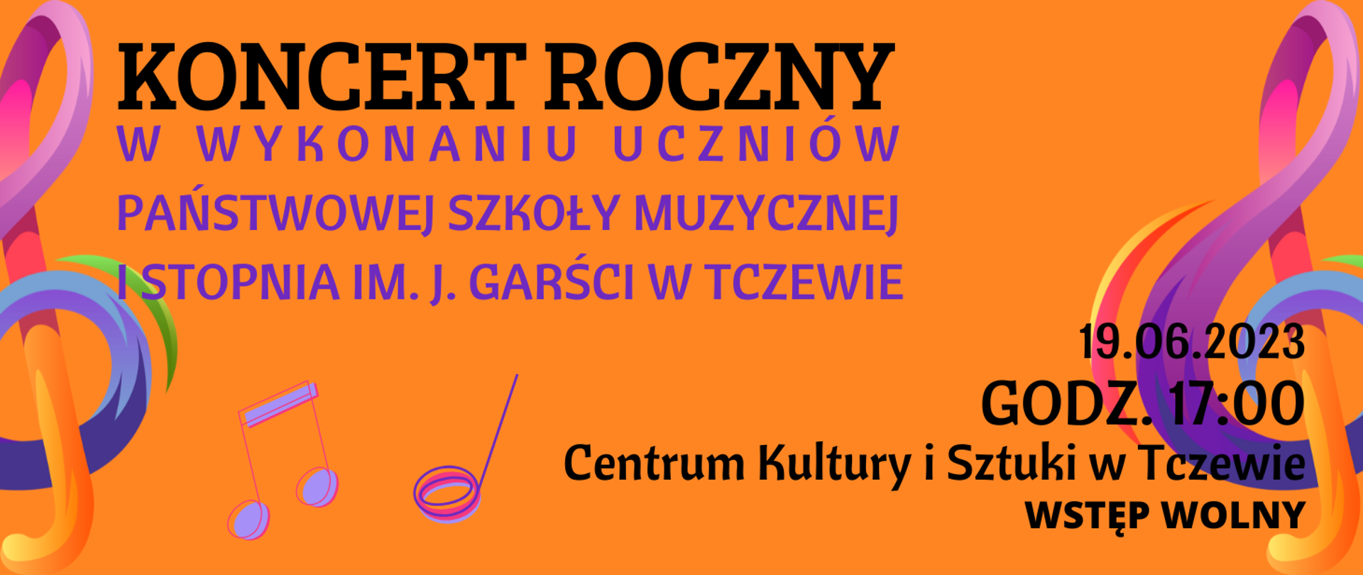 Plakat, którego tło jest w kolorze pomarańczowym i z prawej i lewej strony grafiki kolorowych kluczy wiolinowych, a po środku grafiki kolorowych nutek. Tekst plakatu: KONCERT ROCZNY w wykonaniu uczniów Państwowej Szkoły Muzycznej I stopnia im. Janiny Garści w Tczewie 19.06.2023 godz. 17:00 Centrum Kultury i Sztuki w Tczewie. Wstęp wolny.