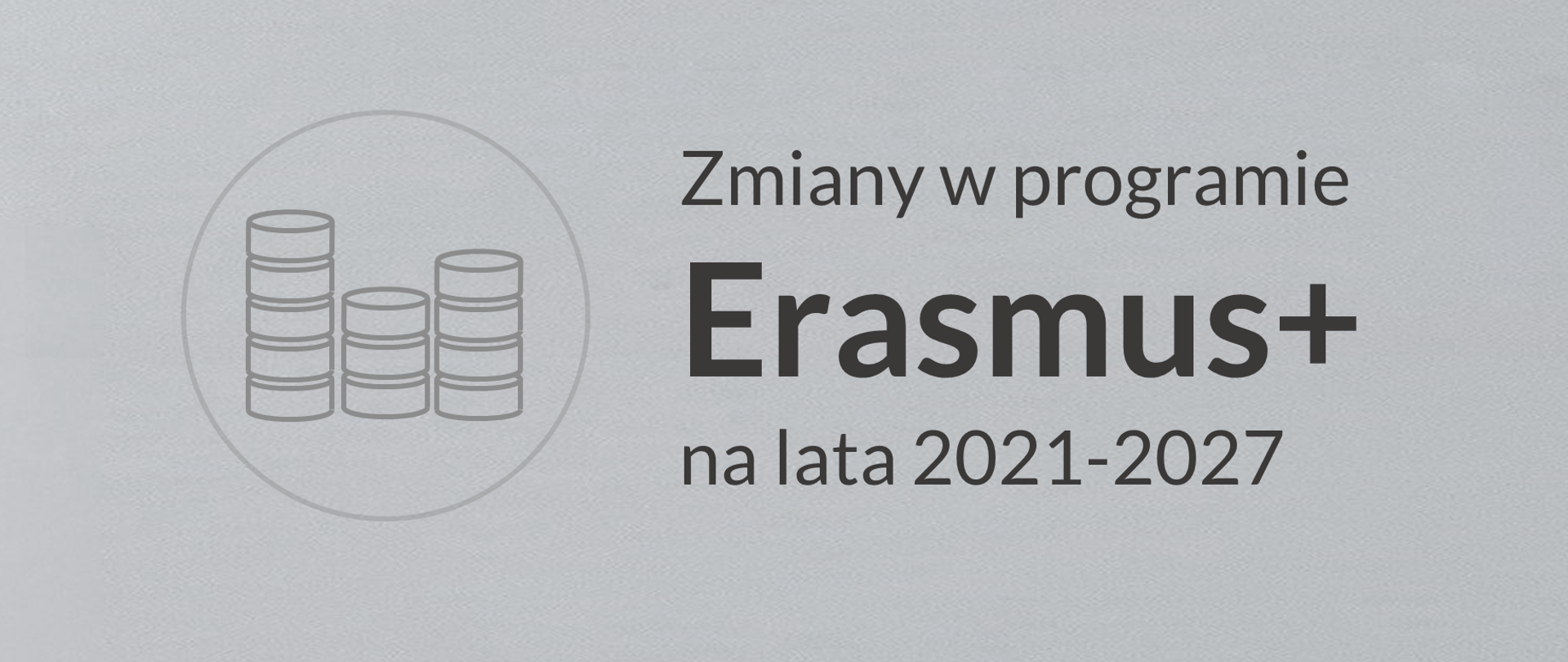 Szara grafika z piktogramem przedstawiającym ułożone pionowo monety. Napis na grafice Zmiany w programie Erasmus+ na lata 2021-2027 