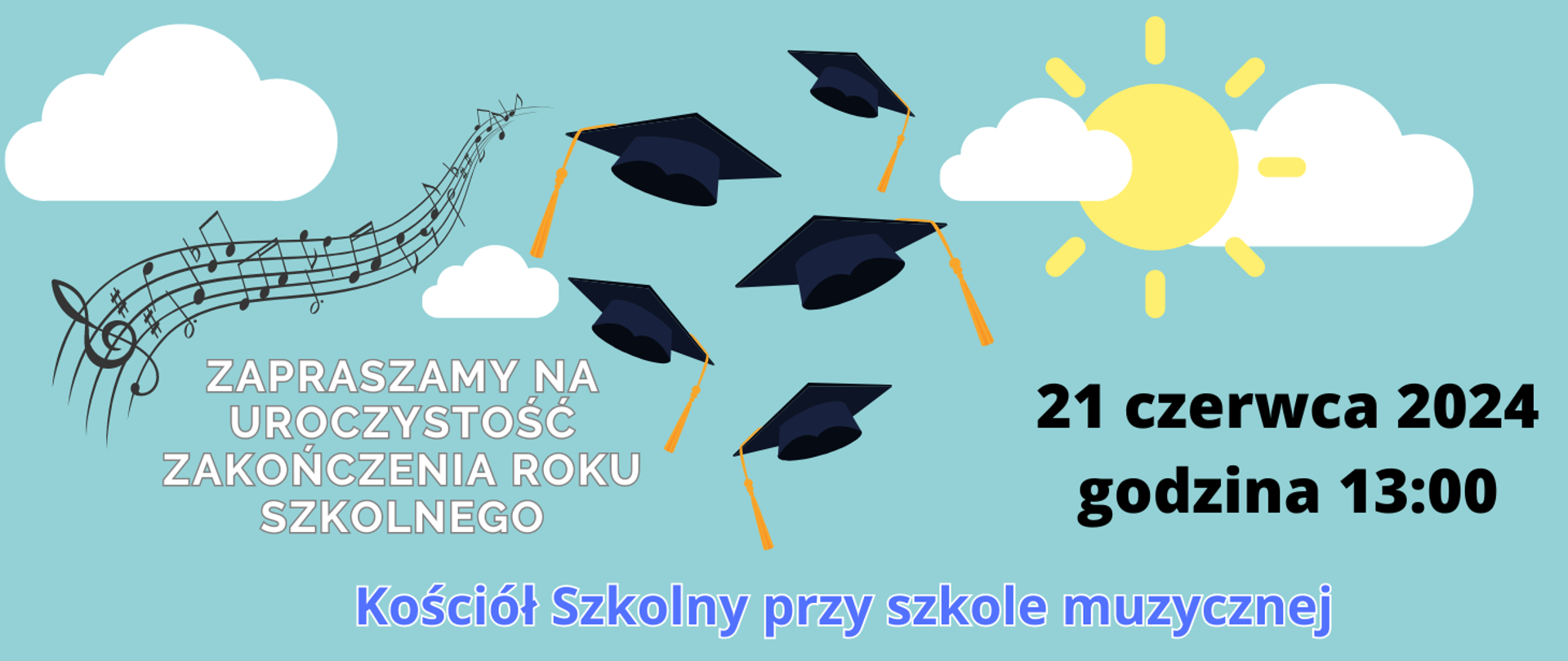 Na pastelowym tle w kolorze niebieskim po lewej stronie grafika pięciolinia z nutami w kształcie fali oraz białe chmurki, słońce i czapeczki absolwenta szkoły. Treść banera: ZAPRASZAMY NA UROCZYSTOŚĆ ZAKOŃCZENIA ROKU SZKOLNEGO Kościół Szkolny przy szkole muzycznej. 21 czerwca 2024 godzina 13:00.