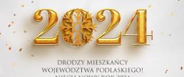 DRODZY MIESZKAŃCY WOJEWÓDZTWA PODLASKIEGO! NIECH NOWY ROK 2024 OBFITUJE W ZDROWIE, POMYŚLNOŚĆ I WZAJEMNĄ ŻYCZLIWOŚĆ." Pod życzeniami podpis J. Brzozowski WOJEWODA PODLASKI