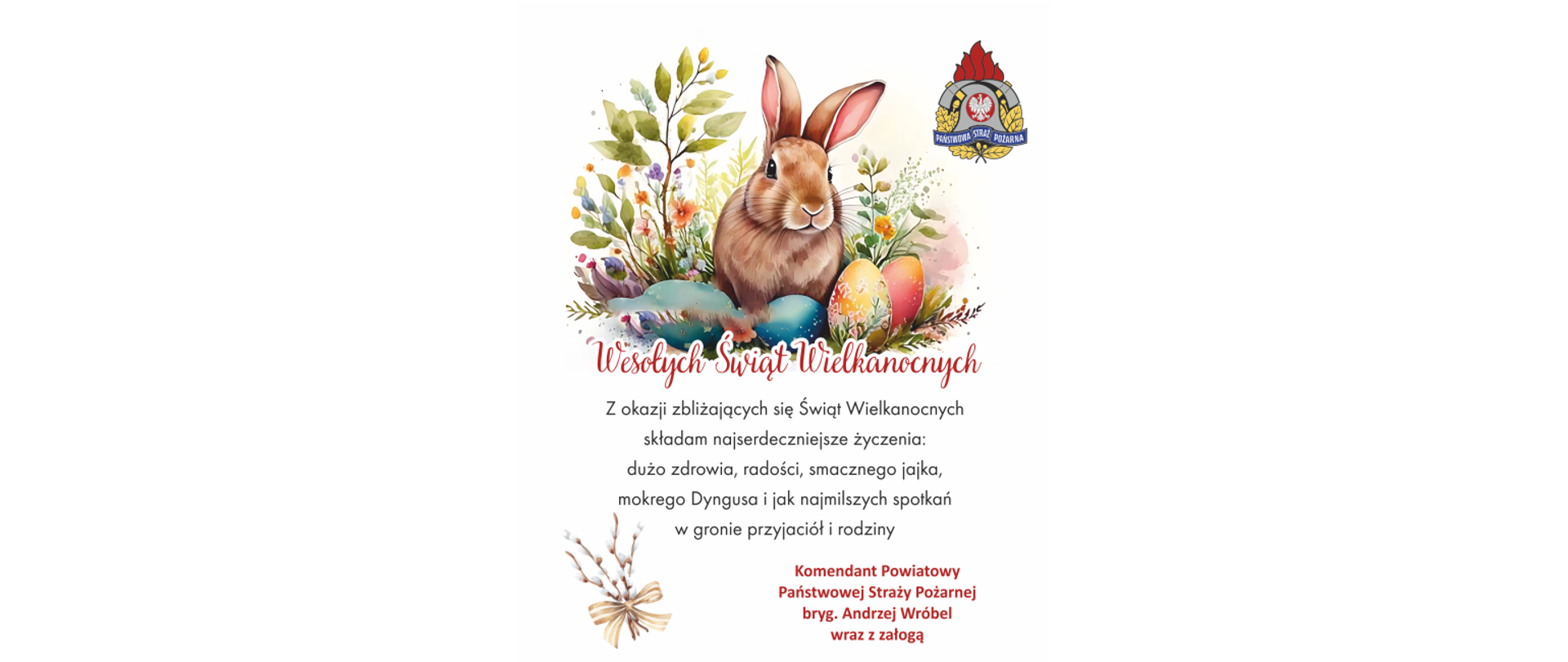 Wesołych Świąt Wielkanocnych Z okazji zbliżających się Świąt Wielkanocnych składam najserdeczniejsze życzenia: dużo zdrowia, radości, smacznego jajka, mokrego Dyngusa i jak najmilszych spotkań w gronie przyjaciół i rodziny. Komendant Powiatowy Państwowej Straży Pożarnej bryg. Andrzej Wróbel wraz z załogą.