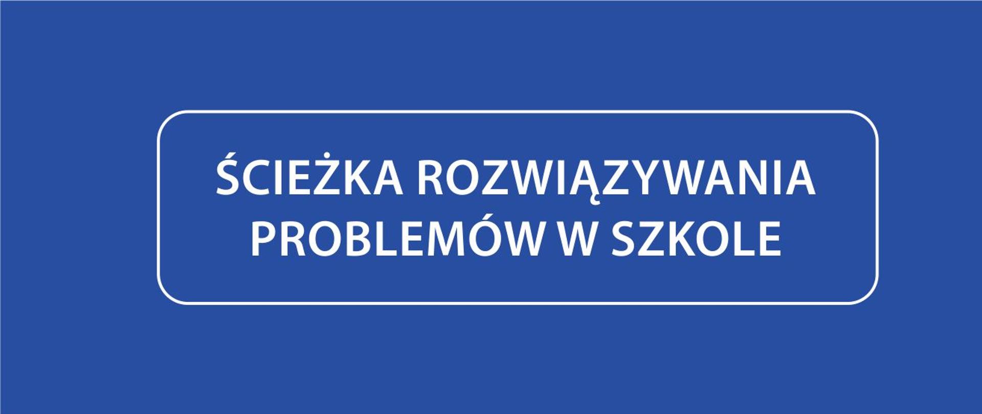 Grafika z niebieskim tłem. Na środku prostokąt o zaokrąglonych kątach i w jego środku napis: ŚCIEŻKA ROZWIĄZYWANIA PROBLEMÓW W SZKOLE.