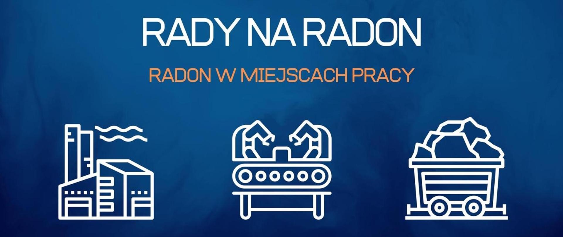 Obraz przedstawia napis na niebieskim tle: "RADY NA RADON. Radon w miejscach pracy". Poniżej trzy grafiki: jedna przedstawia fabrykę, druga maszynę produkcyjną, a trzecia wagonik z jakimś materiałem, surowcem.