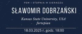 W górnej części grafika fortepianu, pod nią napis: PSM I stopnia w Sieradzu, Sławomir Dobrzański, poniżej Kansas State Univeristy, USA, fortepian. Niżej 18.03.2025 r. godz. 18:00. Na dole napis: bezpłatne wejściówki do nabycia w sekretariacie szkoły. 