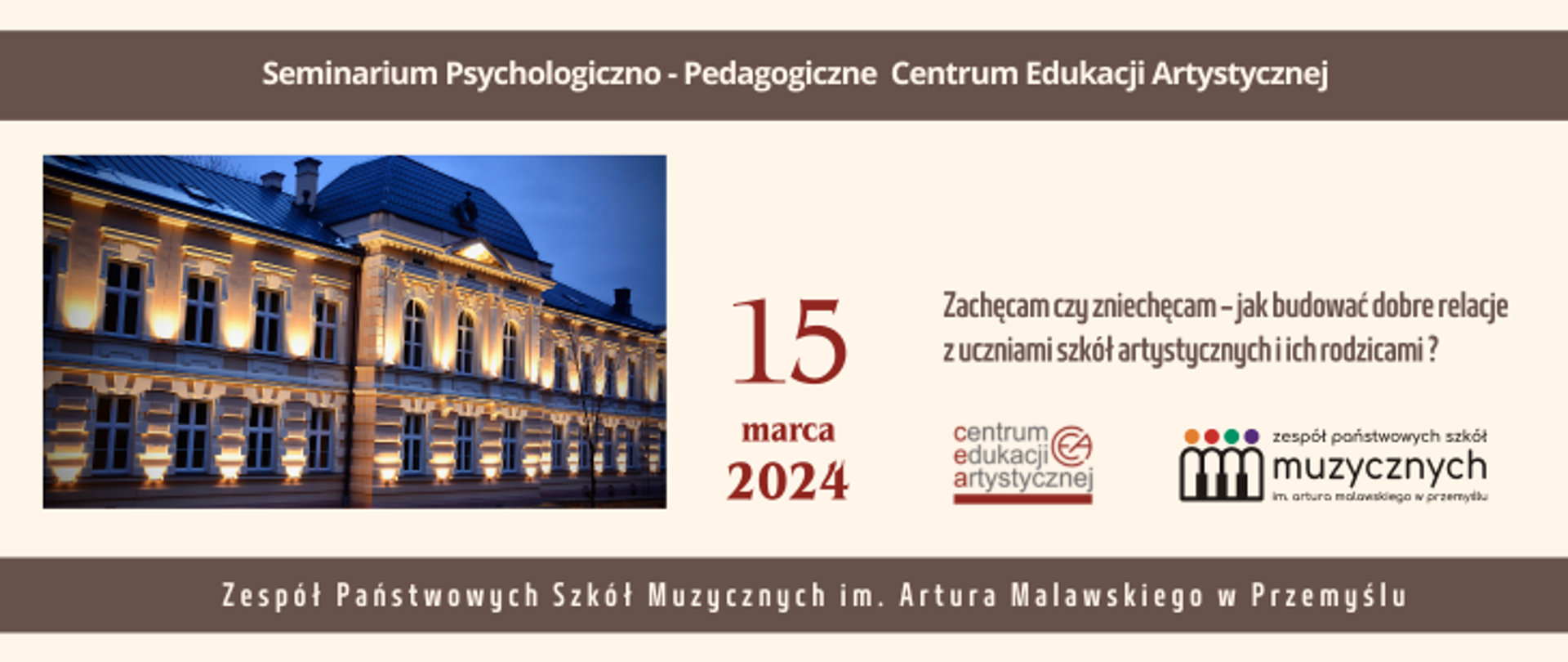 Na kremowym tle od góry; na brązowym pasku napis Seminarium Psychologiczno -Pedagogiczne Centrum Edukacji Artystycznej, po lewej stronie zdjęcie budynku szkoły, po prawej data 15 marca 2024 oraz napis Zachęcam czy zniechęcam – jak budować dobre relacje z uczniami szkół artystycznych i ich rodzicami ? na dole logo CEA, szkoły i nazwa szkoły Zespół Państwowych Szkół Muzycznych im. Artura Malawskiego w Przemyślu