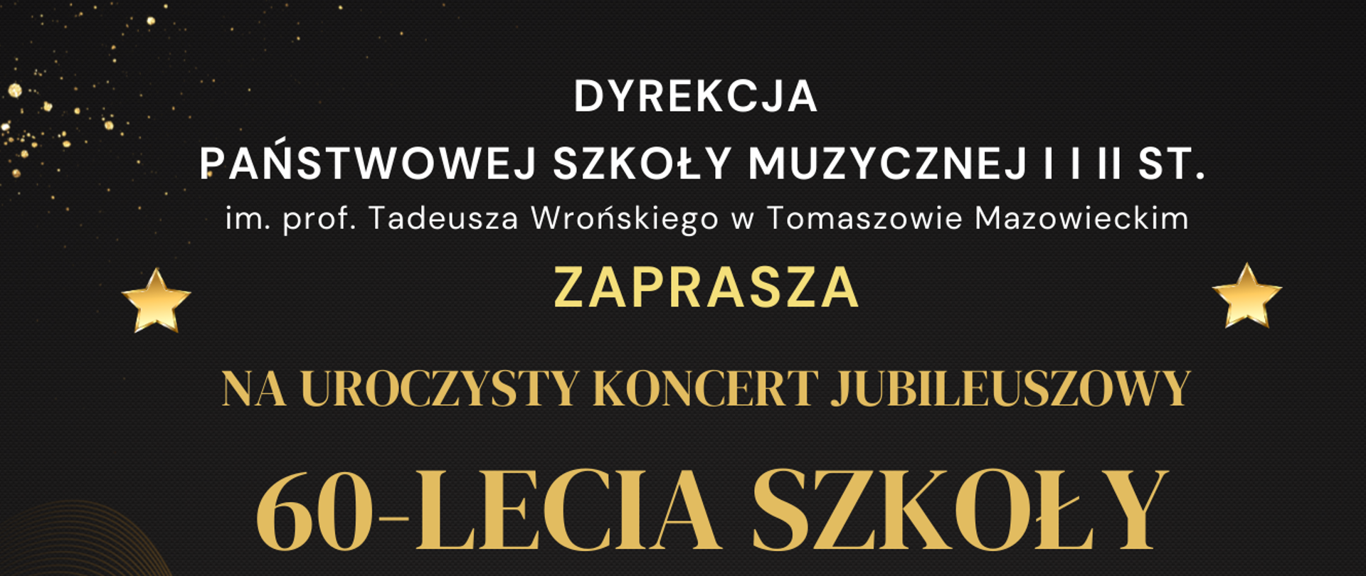 Na górze strony na czarnym tle umieszczono napis: "Dyrekcja Państwowej Szkoły Muzycznej I i II st. im. prof. Tadeusza Wrońskiego w Tomaszowie Mazowieckim zaprasza na uroczysty koncert jubileuszowy 60-lecia szkoły". Po lewej i prawej stronie dodano po jednej złotej gwiazdce. W centralnej części zdjęcia na złotym tle w kształcie medalu ze złotą wstęgo umieszczono napis "60 lat Jubileusz". Poniżej podano datę i miejsce wydarzenia: "5 grudnia (piątek), godz. 17:00, sala widowiskowa Powiatowe Centrum Animacji Społecznej, ul. Farbiarska 20/24, Tomaszów Mazowiecki". Na dole zdjęcia dodano grafikę ze złotym kluczem wiolinowym, pięciolinią i nutami.