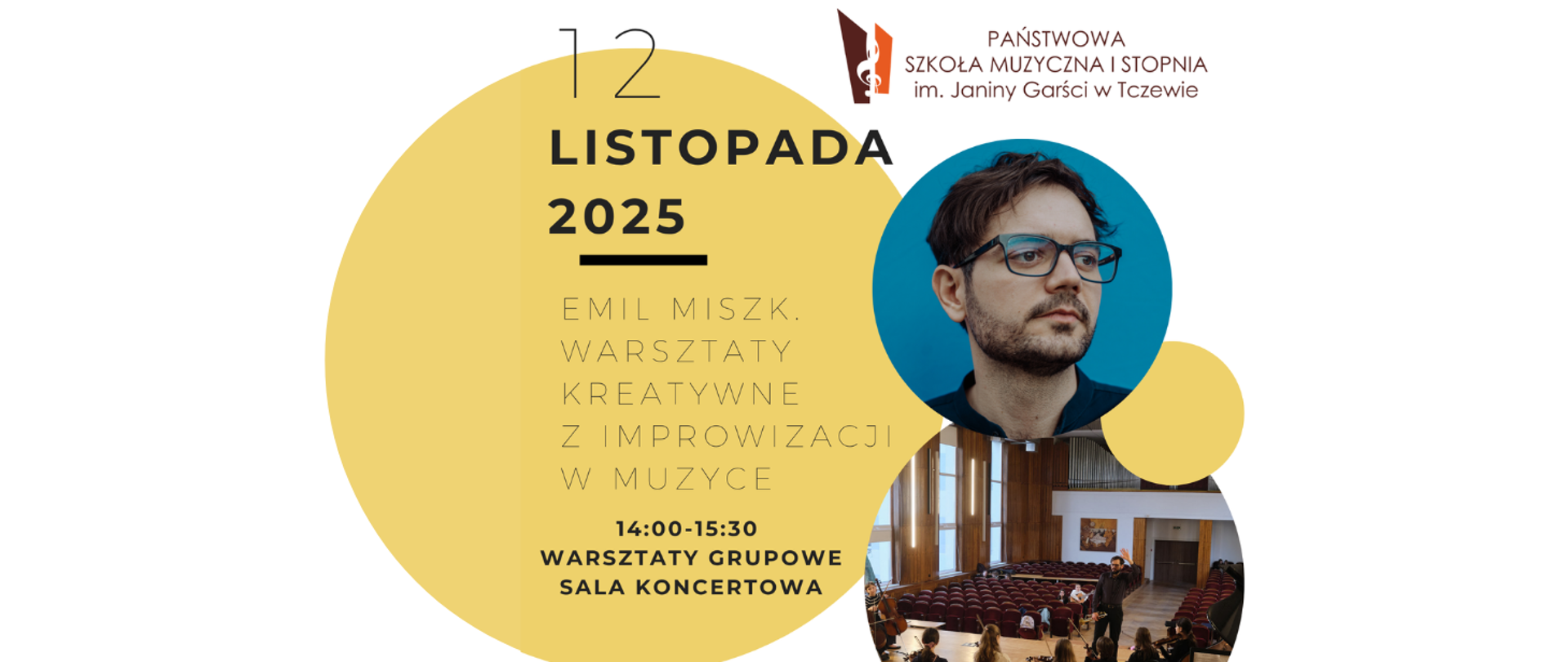 Na białym tle z lewej strony grafika żółte koło z treścią: 12 listopada 2025, podkreślnik dolny, Emil Miszk Warsztaty kreatywne z improwizacji w muzyce; 14:00-15:30 Warsztaty grupowe; sala koncertowa. Z prawej strony na górze logo Państwowej Szkoły Muzycznej I stopnia im. Janiny Garści w Tczewie. Poniżej grafika niebieskie kółko ze zdjęciem twarzy Emila Miszka (twarz mężczyzny w okularach). Poniżej małe żółte kółko i w większe kółko ukazujące zdjęcie uczestników warsztatów wraz z prowadzącym- Emilem Miszkiem.