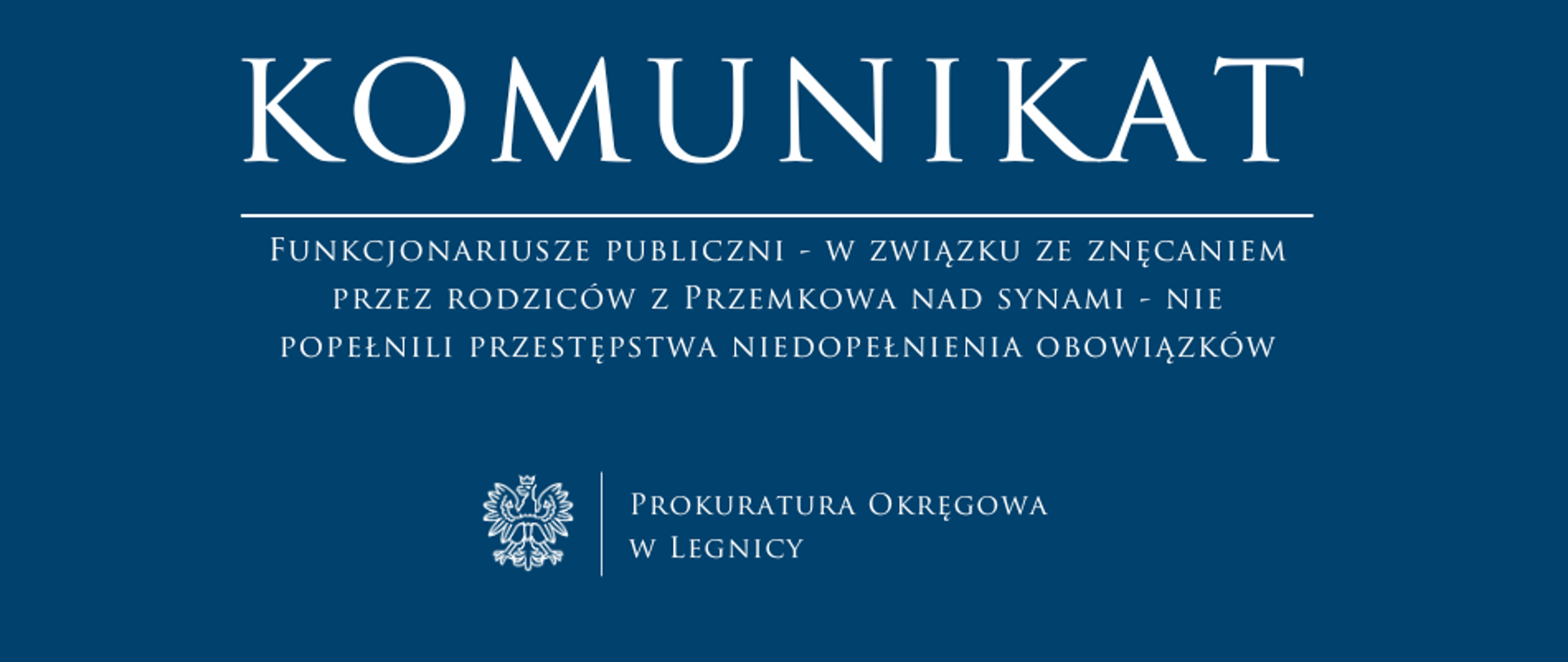 baner - na niebieskim tle napis w kolorze białym Komunikat, poniżej pozioma biała kreska, pod kreską napis "Funkcjonariusze publiczni - w związku ze znęcaniem się przez rodziców z Przemkowa nad synami - nie popełnili przestępstwa niedopełnienia obowiązków", niżej pośrodku rysunek orła oddzielony od napisu Prokuratura Okręgowa w Legnicy krótką pionową kreską