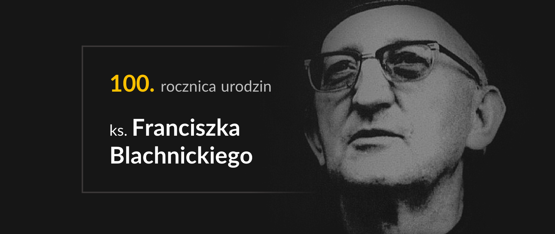 Na czarnym tle czarno-biała twarz ks. Franciszka Blachnickiego w okularach. Po lewej stronie logotyp Ministerstwa Edukacji i Nauki. Pośrodku napis w ramce 100. rocznica urodzin ks. Franciszka Blachnickiego. 