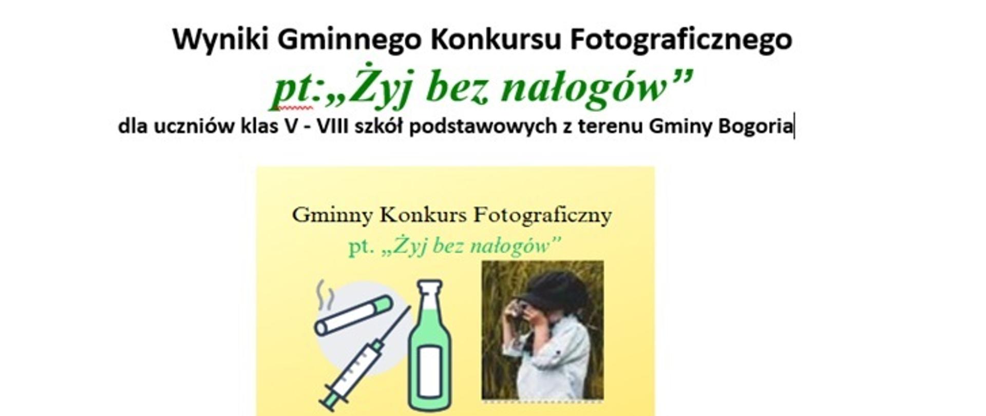 Na grafice znajduje się ogłoszenie wyników Gminnego Konkursu Fotograficznego pt. „Żyj bez nałogów” dla uczniów klas V–VIII szkół podstawowych z terenu Gminy Bogoria. W dolnej części widnieje ilustracja z tytułem konkursu oraz rysunkami przedstawiającymi przekreślone symbole nałogów: papieros, strzykawka i butelka. Obok widnieje zdjęcie dziecka robiącego zdjęcie aparatem fotograficznym. Kolorystyka grafiki jest jasna, z dominującym żółtym tłem i zielonymi oraz czarnymi napisami.