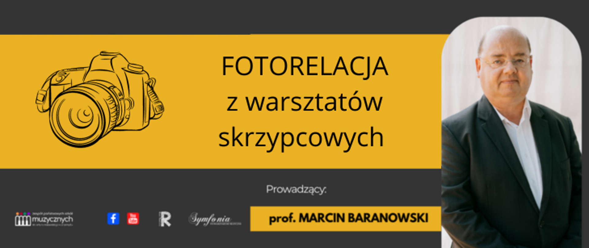Na szaro żółtym tle z prawej strony znajduje się zdjęcie Marcina Baranowskiego, z lewej jest grafika aparatu fotograficznego. Po środku widnieje napis: FOTORELACJA z warsztatów skrzypcowych, prowadzący prof. Marcin Baranowski. Na dole znajdują się loga szkoły, FB, YouTube, Rady Rodziców ii Symfonii.