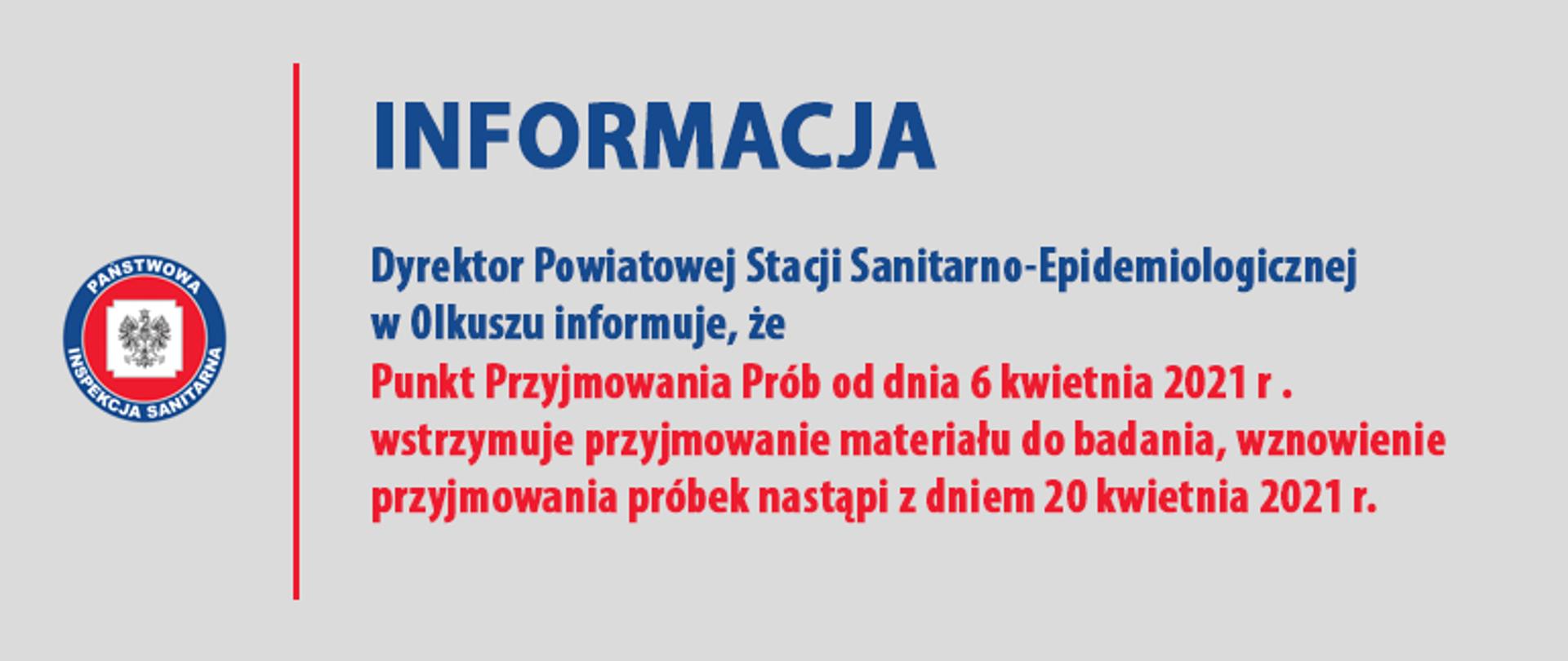INFORMACJA Dyrektor Powiatowej Stacji Sanitarno-Epidemiologicznej w Olkuszu informuje, że Punkt Przyjmowania Prób od dnia 6 kwietnia 2021 r . wstrzymuje przyjmowanie materiału do badania, wznowienie przyjmowania próbek nastąpi z dniem 20 kwietnia 2021 r.

