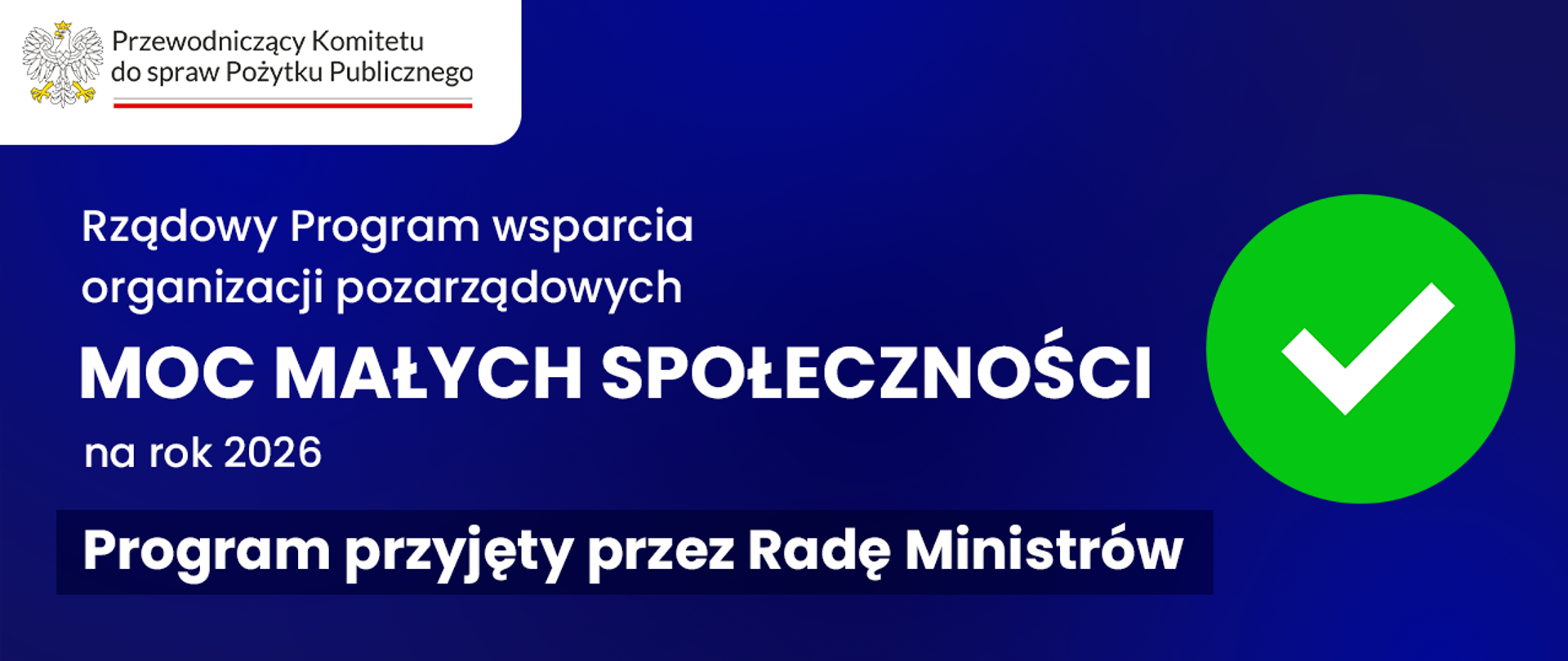 Grafika nagłówkowa do artykułu. Spokojne, jednolite tło. W lewym górnym rogu logo Przewodniczącego Komitetu do spraw Pożytku Publicznego. Poniżej, od lewej strony, tekst: Rządowy Program wsparcia organizacji pozarządowych Moc Małych Społeczności na rok 2026. Program przyjęty przez Radę Ministrów. Obok tekstu, po prawej stronie grafiki znak wyboru (haczyk) w kółeczku.