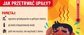 Infografika edukacyjna z ilustracją spoconego chłopca wycierającego twarz w upalny dzień oraz termometru wskazującego wysoką temperaturę. Zawiera porady, jak przetrwać upały:
ogranicz przebywanie w pełnym słońcu
pij dużo niegazowanej wody
jeśli nie musisz, nie wychodź z domu
noś nakrycie głowy
stosuj kremy z filtrem UV
unikaj wysiłku fizycznego
nie zostawiaj dzieci i zwierząt w aucie
nie pij alkoholu
w ciągu dnia zamknij i zasłoń okna
noś lekką i przewiewną odzież
Logotypy: Państwowa Straż Pożarna i Prewencja Społeczna PSP.