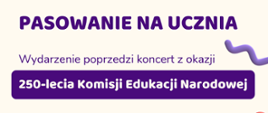 Plakat zapraszający na uroczyste pasowanie uczniów klas pierwszych połączony z koncertem z okazji 250-lecia Komisji Edukacji Narodowej na białym tle. W dolnych rogach plakatu znajdują się obrazki ze stosem kolorowych książek