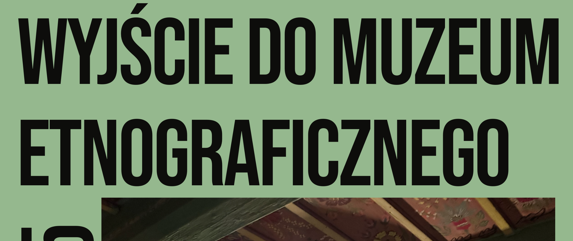 Plakat zapowiadający wyjście do Muzeum Etnograficznego w dniu 01.04.2025r. Zielone tło, na nim u góry, na dole i z lewej strony czarne napisy informacyjne. Na środku zdjęcie ekspozycji muzealnej przedstawiające dawną sypialnię w wiejskim domu.