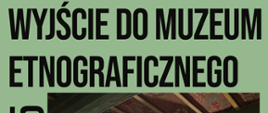 Plakat zapowiadający wyjście do Muzeum Etnograficznego w dniu 01.04.2025r. Zielone tło, na nim u góry czarny napis informacyjny. 