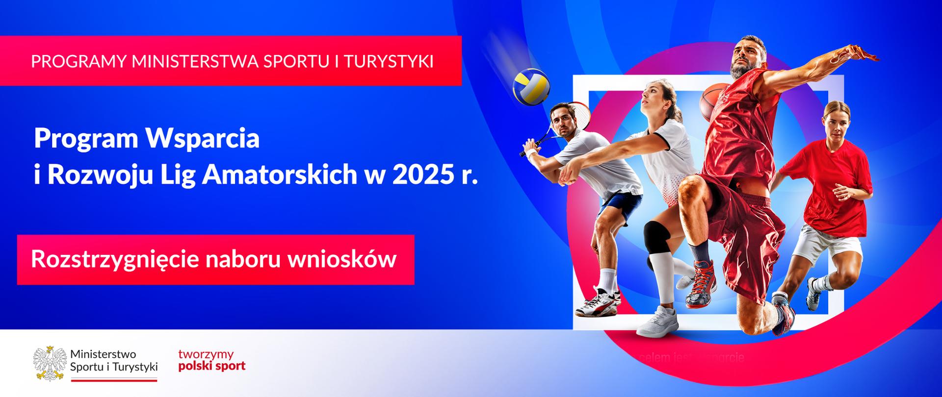 Grafika. Z lewej strony napisy jeden pod drugim: (1) na czerwonym pasku dużymi białymi literami: "PROGRAMY MINISTERSTWA SPORTU I TURYSTYKI"; (2) na niebieskim tle białymi literami: "Program Wsparcia i Rozwoju Lig Amatorskich w 2025 r."; (3) na czerwonym kafelku białymi literami: "Rozstrzygnięcie naboru wniosków". Na dole na białym pasku logotyp Ministerstwa Sportu i Turystyki i czerwony napis "tworzymy polski sport". Z prawej strony dwie kobiety i dwóch mężczyzn uprawiający różne dyscypliny sportu: tenis, siatkówkę, koszykówkę, piłkę nożną.
