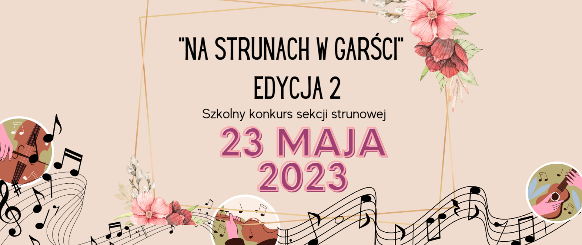 Plakat, którego tło jest w kolorze beżowym. Na dole grafika przedstawiająca pofalowaną pięciolinię z nutami oraz na środku grafika ręki trzymającej skrzypce, z lewej strony grafika, którą jest - dłoń i wiolonczela. Po prawej kolejna grafika przedstawiająca dłonie i gitarę. W centralnej części plakatu grafika - złota ramka z kwiatami. Treść plakatu: "NA STRUNACH W GARŚCI" EDYCJA 2 Szkolny konkurs sekcji strunowej 23 MAJA 2023. 