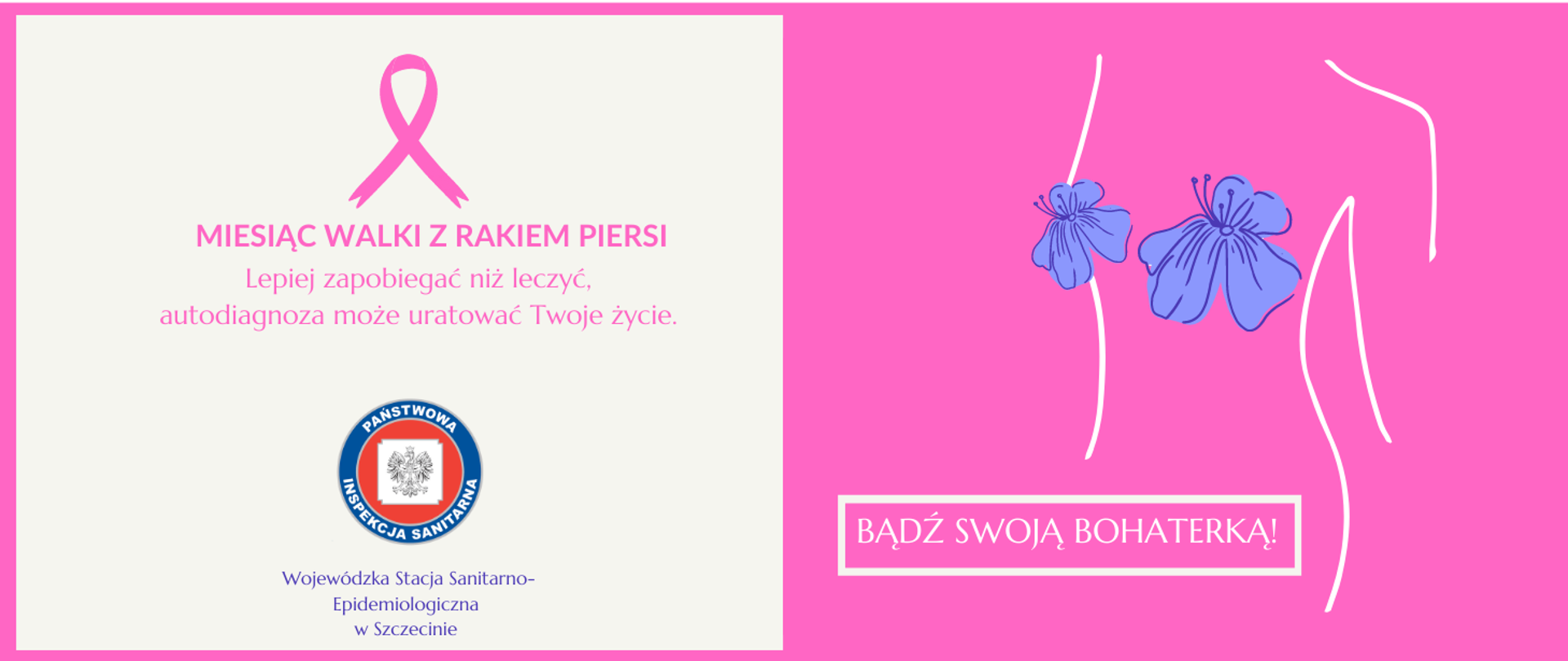 Zdjęcie przedstawia kontury kobiety, która w miejscu piersi ma dwa kwiaty oraz napis "Bądź swoją bohaterką". Po lewej stronie znajduje się różowa wstążeczka i napis Miesiąc walki z rakiem piersi - Lepiej zapobiegać niż leczyć, autodiagnoza może uratować Twoje życie wraz z logo Inspekcji Sanitarnej.