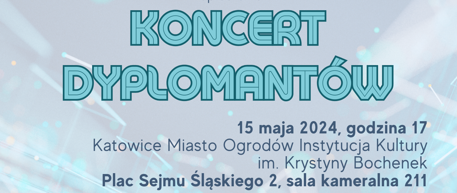Na szarozielonym tle zespół muzyczny. Oprócz tego napis Koncert dyplomantów, ponadto informacje:
Organizator: Państwowa Szkoła Muzyczna I i II stopnia im. Mieczysława Karłowicza w Katowicach ul. Graniczna 29, 40-017 Katowice
Miejsce: Katowice Miasto Ogrodów, Plac Sejmu Śląskiego 2, sala kameralna 211
Czas: 15 maja 2024 r. godz. 17.
Wykonawcy: Ewa Achtelik, Emilia Cebula, Jan Gryglaszewski, Marianna Kamionka, Adrianna Muzyk, Kaja Mysiakowska, Paulina Półtorak, Jakub Przyłucki, Agata Repeć, Mikołaj Szymański
Orkiestra II stopnia - przygotowanie i prowadzenie Wojciech Sąkól
prowadzenie koncertu - Dariusz Zboch 