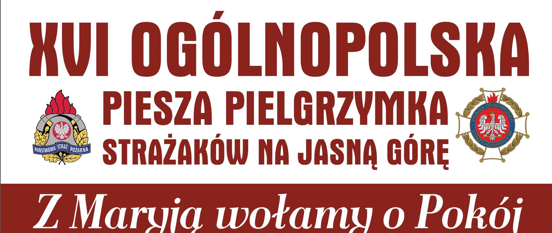 "Plakat promujący pielgrzymka strażaków na Jasną Górę. W górnej części plakatu znajduje się napis 16. ogólnopolska piesza pielgrzymka strażaków na Jasną Górę. Z lewej strony napisu logo Państwowej Straży Pożarnej, z prawej strony logo Ochotniczych Straży Pożarnych. Poniżej napis "Z Maryją wołamy o pokój". 5 do 14 sierpnia 2022 r. Infografika przedstawiająca trasę pielgrzymki: rozpoczęcie w Warszawie - Bazylika Katedralna Świętego Floriana, koniec w Częstochowie - Sanktuarium Matki Bożej Królowej Polski. Na dole plakatu umieszczone są dane kontaktowe: po lewej stronie ksiądz Paweł Samborski, dyrektor pielgrzymki, telefon 882 998 456. Po prawej stronie brygadier Anna Zielińska, kwatermistrz pielgrzymki, telefon 509 190 793."