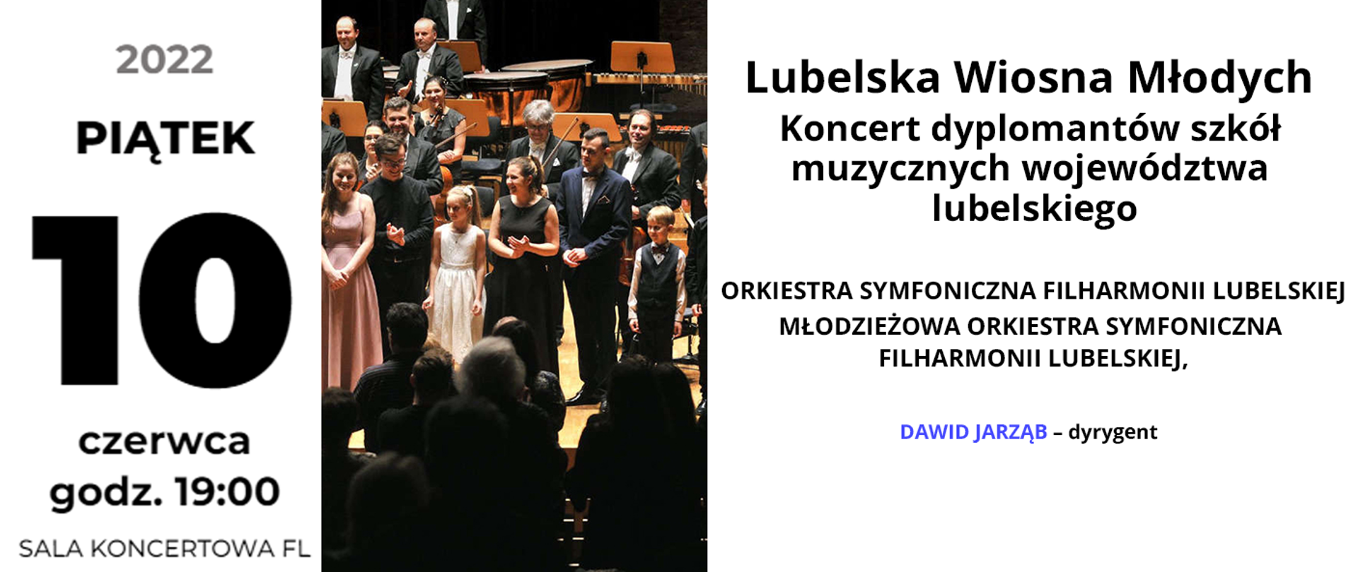 Baner przedstawia informacje o koncercie. Po lewej stronie czarny napis: piątek 10 czerwca 2022 godz. 19:00 Sala koncertowa FL. W centrum znajduje się zdjęcie przedstawiające ludzi tworzących orkiestrę na scenie, oraz widownie. Po prawej stronie od góry czarny napis: Lubelska Wiosna Młodych. Koncert dyplomantów szkół muzycznych województwa lubelskiego. Wykonawcy: Orkiestra symfoniczna Filharmonii Lubelskiej, Młodzieżowa orkiestra symfoniczna Filharmonii Lubelskiej, Dawid Jarząb dyrygent.