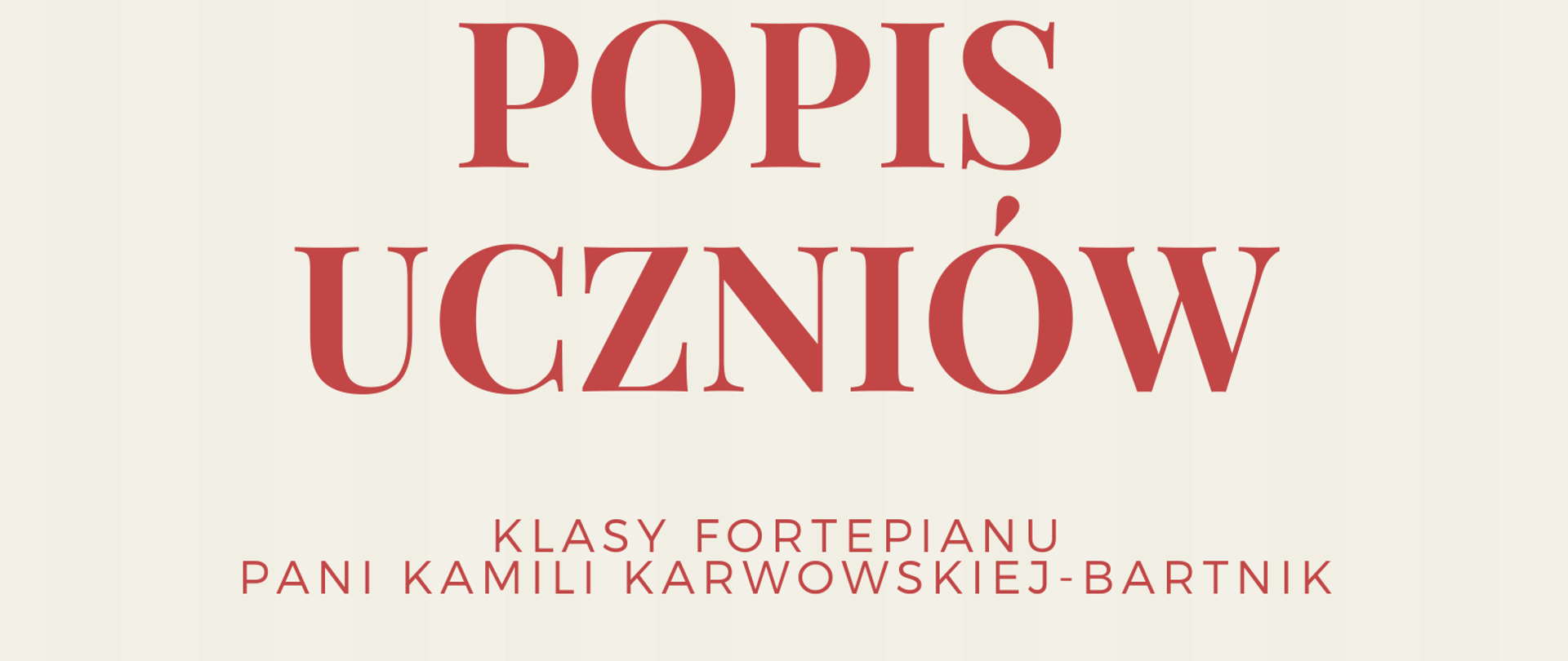 Zdjęcie przedstawia plakat podzielony poziomo na dwie części: beżową oraz czerwoną. Na beżowej, od góry strony, znajdują się informacje, że Szkoła Muzyczna zaprasza na popis uczniów klasy fortepianu pani Kamili Karwowskiej-Bartnik. Poniżej, na granicy części beżowej i czerwonej, znajduje się czarno-biała grafika przedstawiająca fortepian na scenie. Na dole strony, na czerwonym tle, znajdują się informacje o terminie i miejscu popisu.
