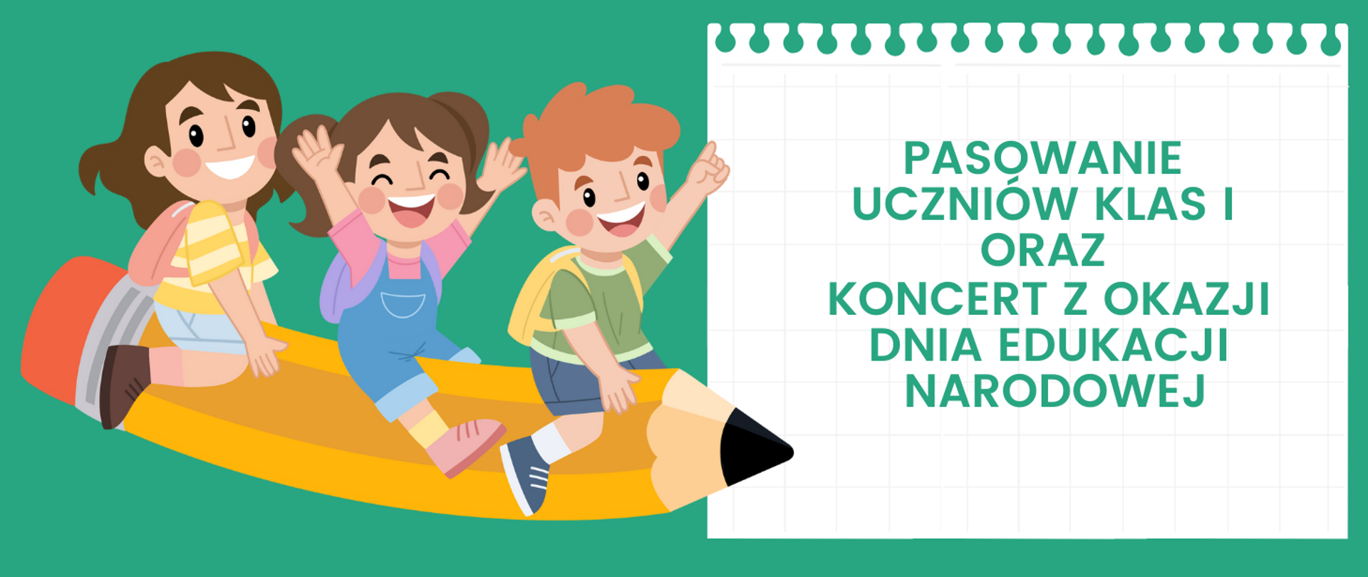 Tło obrazka w kolorze zielonym po prawej stronie na białej kartce zielony napis "Pasowanie uczniów klas I oraz koncert z okazji Dnia Edukacji Narodowej". Po lewej stronie na żółtym ołówku troje uśmiechnięty dzieci. Chłopiec w brązowych włosach, zielonej bluzce, niebieskich spodenkach i żółtym plecaku. W tyle dziewczynka w brązowych włosach z dwoma kucykami, w niebieskich spodniach i różowej bluzce. Na końcu dziewczynka w brązowych włosach, bluzce w biało- żółte paski i niebieskich spodenkach.