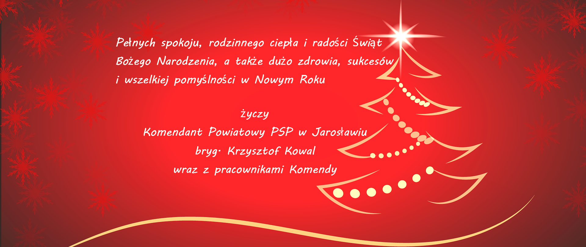 Na grafice widoczne są życzenia o treści: "Pełnych spokoju, rodzinnego ciepła i radości Świąt Bożego Narodzenia, a także dużo zdrowia, sukcesów i wszelkiej pomyślności w Nowym Roku życzy Komendant Powiatowy PSP w Jarosławiu bryg. Krzysztof Kowal wraz z pracownikami Komendy". Po prawej widać kontury w kształcie choinki bożonarodzeniowej.