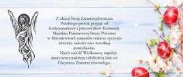 Grafika świąteczna z błękitnym tłem, logo PSP, gałązkami, białymi kwiatami, czerwonymi pisankami, rysunkiem jezusa zmartwychwstałego oraz tekstem "Z okazji Świąt Zmartwychwstania Pańskiego proszę przyjąć od funkcjonariuszy i pracowników Komendy Miejskiej Państwowej Straży Pożarnej
w Skierniewicach najserdeczniejsze życzenia zdrowia, radości oraz wszelkiej pomyślności.
Niech radość Wielkanocy napełni nasze serca nadzieją i obfitością łask od Chrystusa Zmartwychwstałego. Komendant Miejski Państwowej Straży Pożarnej w Skierniewicach st. bryg. Mariusz Wielgosz. Zastępca Komendanta Miejskiego Państwowej Straży Pożarnej w Skierniewicach bryg. Robert Gruchała"