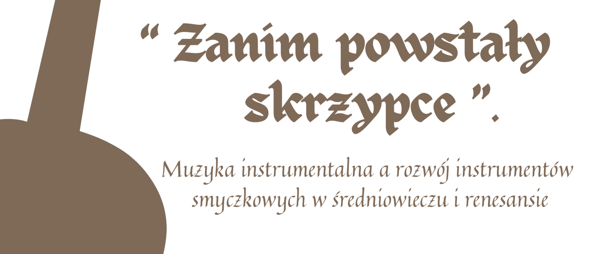 Audiodeskrypcja: Na białym tle jasnobrązowe litery prezentują tekst plakatu: od góry: Państwowa Szkołą Muzyczna I i II stopnia im. Karola Szymanowskiego w Zamościu zaprasza na wykład, poniżej pogrubionym drukiem tytuł wykładu: "Zanim powstały skrzypce", a niżej jego uściślenie: Muzyka instrumentalna a rozwój instrumentów smyczkowych w średniowieczu i renesansie. Poniżej nazwisko autorki Agnieszka Obst - Chwała wyróżnione inna czcionką , a pod nim drobniejszym drukiem opis: absolwentka naszej szkoły, założycielka zespołu muzyki dawnej Sabionetta, współautorka ścieżki dźwiękowej do serialu "Korona Królów". Na dole data i godzina wykładu: 11 grudnia 2023r. godz. 15.30, pod spodem miejsce: Aula PSM. Z boku plakatu częściowo schowany i pod kątem kształt skrzypiec wypełniony jasnobrązowym kolorem, takim samym jak litery.