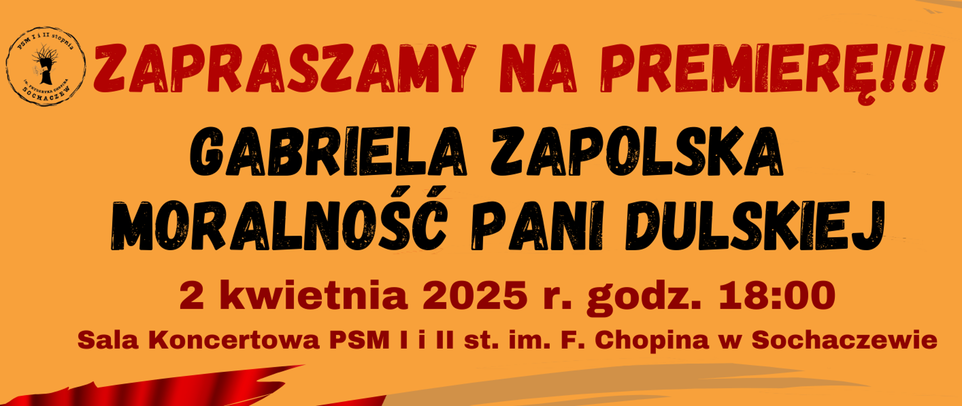 tło pomarańczowe, z lewej strony grafika czerwonej kotary scenicznej. Od góry informacje: "Zapraszamy na premierę!!! Gabriela Zapolska Moralność pani Dulskiej, 2 kwietnia 2025 r. godz. 18:00, Sala Koncertowa PSM I i II st. im. F. Chopina w Sochaczewie. Reżyseria: Renata Libera, Obsada: Alicja Krasucka, Nel Krzemińska, Julia Gala, Dominika Wolińska,
Nadia Czubacka, Krzysztof Świderski, Aleksandra Sylwestrzak, Aleksandra Gorzelak, Aleksandra Majszak. Muzyka: Natalia Morga. W dolnym prawym rogu czarna grafika przedstawiająca damę w kapeluszu oraz napis: Spektakl
rekomendowany dla widzów 15+