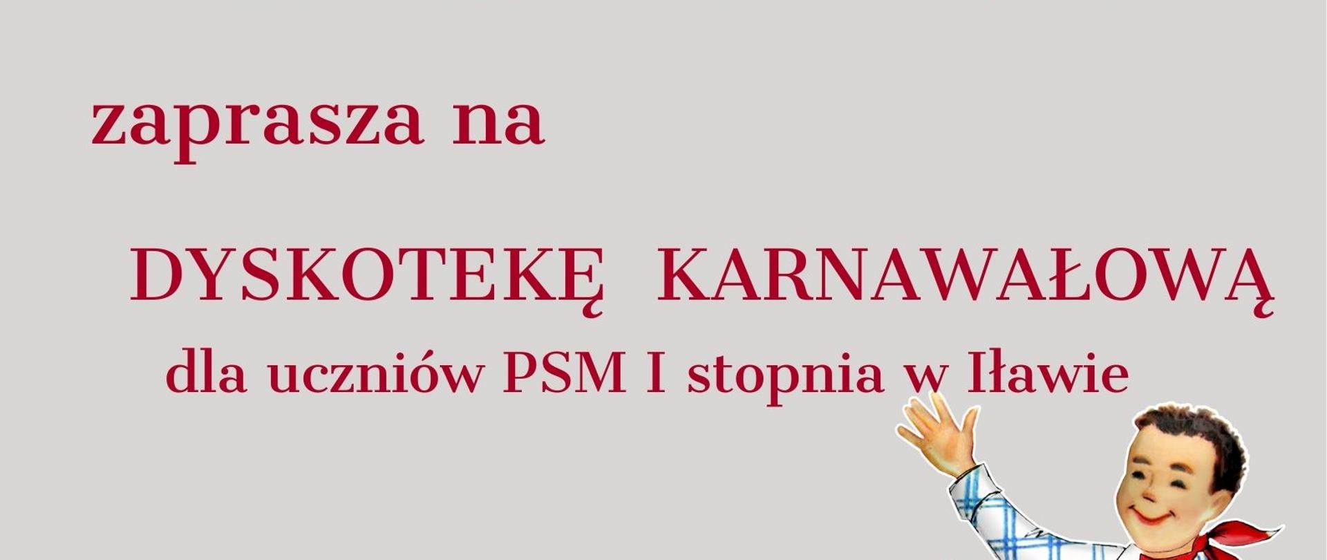 plakat z napisem Państwowa Szkoła Muzyczna pierwszego stopnia imienia Tadeusza Bairda w Iławie zaprasza na dyskotekę karnawałową dla uczniów Państwowej szkoły Muzycznej I stopnia w Iławie w dniu czternastego stycznia dwa tysiące dwudziestego szóstego roku w godzinach szesnasta osiemnasta w sali kameralnej dla dzieci w sali sto dwanaście dla młodzieży PSM pierwszego stopnia w Iławie ulica Kościuszki osiemnaście w kolorze czerwonym na szarym tle z grafiką tańczącego chłopca i dziewczynki 